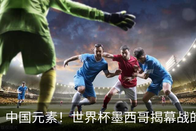中国元素！世界杯墨西哥揭幕战的6名护旗手全部定向从内蒙古选拔