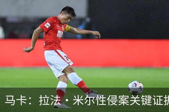 马卡：拉法·米尔性侵案关键证据曝光，法院将在未来几周作出判决
